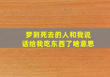 梦到死去的人和我说话给我吃东西了啥意思