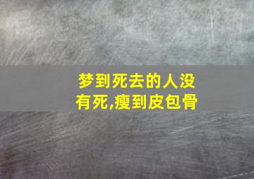 梦到死去的人没有死,瘦到皮包骨