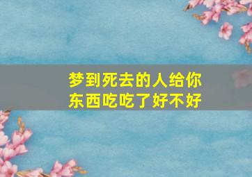 梦到死去的人给你东西吃吃了好不好