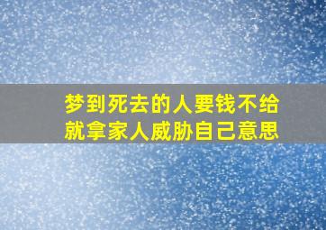 梦到死去的人要钱不给就拿家人威胁自己意思