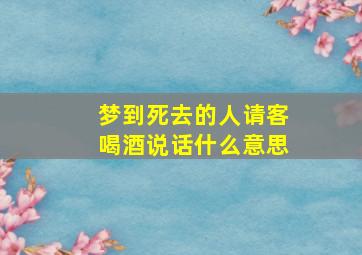 梦到死去的人请客喝酒说话什么意思