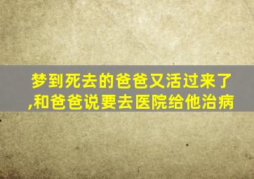 梦到死去的爸爸又活过来了,和爸爸说要去医院给他治病