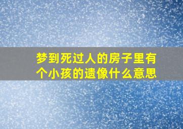 梦到死过人的房子里有个小孩的遗像什么意思