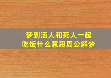 梦到活人和死人一起吃饭什么意思周公解梦