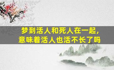 梦到活人和死人在一起,意味着活人也活不长了吗