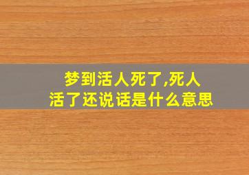 梦到活人死了,死人活了还说话是什么意思