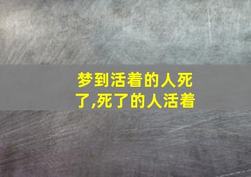 梦到活着的人死了,死了的人活着