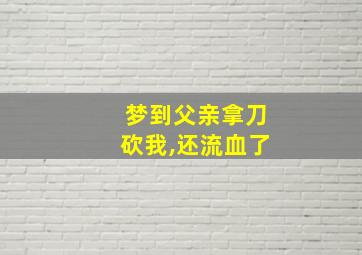 梦到父亲拿刀砍我,还流血了