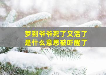 梦到爷爷死了又活了是什么意思被吓醒了