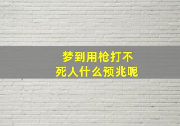 梦到用枪打不死人什么预兆呢