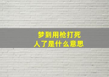 梦到用枪打死人了是什么意思