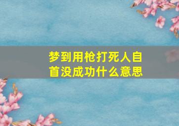 梦到用枪打死人自首没成功什么意思