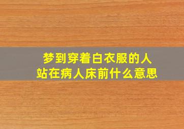 梦到穿着白衣服的人站在病人床前什么意思