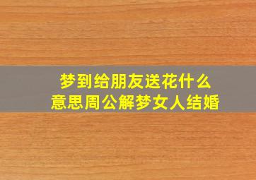 梦到给朋友送花什么意思周公解梦女人结婚