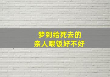 梦到给死去的亲人喂饭好不好