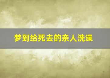 梦到给死去的亲人洗澡