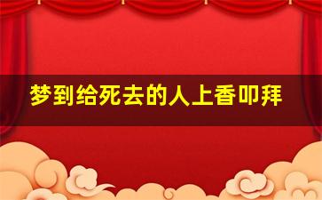 梦到给死去的人上香叩拜