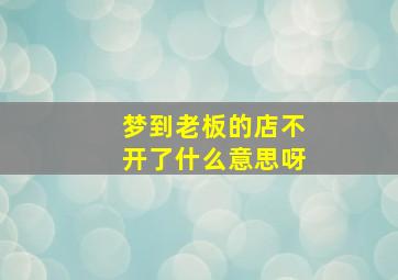 梦到老板的店不开了什么意思呀