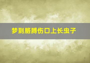 梦到胳膊伤口上长虫子