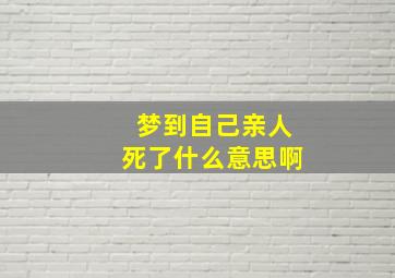 梦到自己亲人死了什么意思啊