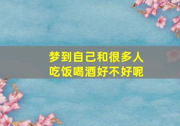 梦到自己和很多人吃饭喝酒好不好呢