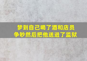 梦到自己喝了酒和店员争吵然后把他送进了监狱