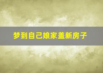 梦到自己娘家盖新房子