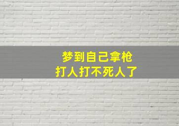 梦到自己拿枪打人打不死人了