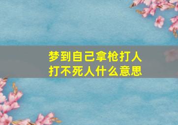 梦到自己拿枪打人打不死人什么意思