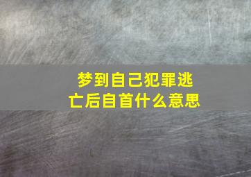 梦到自己犯罪逃亡后自首什么意思