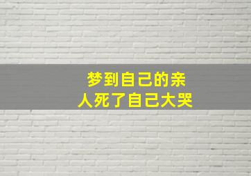 梦到自己的亲人死了自己大哭