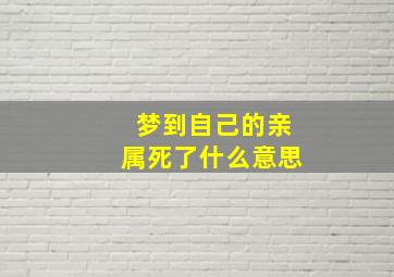 梦到自己的亲属死了什么意思