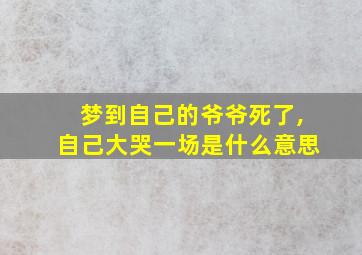 梦到自己的爷爷死了,自己大哭一场是什么意思