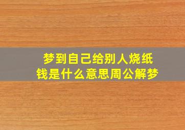 梦到自己给别人烧纸钱是什么意思周公解梦