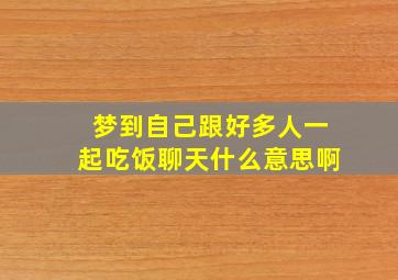 梦到自己跟好多人一起吃饭聊天什么意思啊