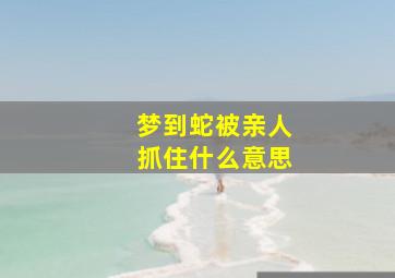 梦到蛇被亲人抓住什么意思