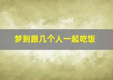 梦到跟几个人一起吃饭