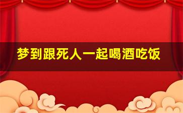 梦到跟死人一起喝酒吃饭