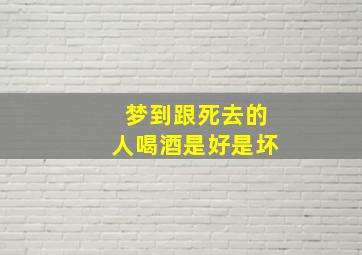 梦到跟死去的人喝酒是好是坏