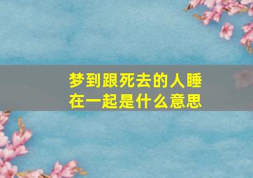 梦到跟死去的人睡在一起是什么意思