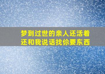 梦到过世的亲人还活着还和我说话找伱要东西