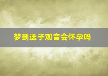 梦到送子观音会怀孕吗