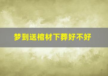 梦到送棺材下葬好不好