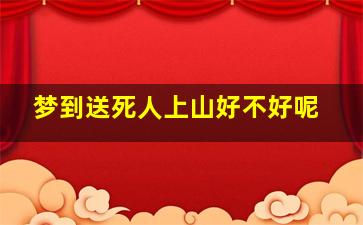 梦到送死人上山好不好呢