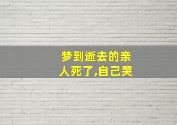 梦到逝去的亲人死了,自己哭