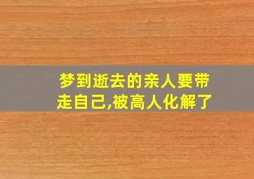 梦到逝去的亲人要带走自己,被高人化解了