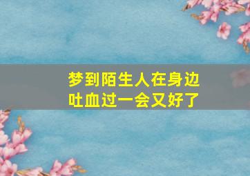 梦到陌生人在身边吐血过一会又好了