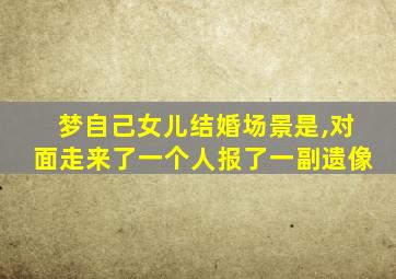 梦自己女儿结婚场景是,对面走来了一个人报了一副遗像