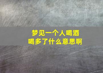 梦见一个人喝酒喝多了什么意思啊