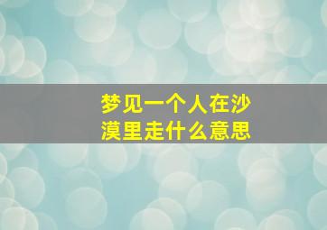 梦见一个人在沙漠里走什么意思